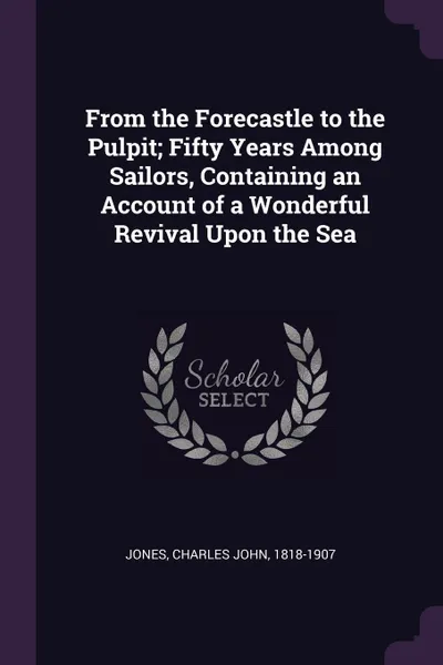 Обложка книги From the Forecastle to the Pulpit; Fifty Years Among Sailors, Containing an Account of a Wonderful Revival Upon the Sea, Charles John Jones