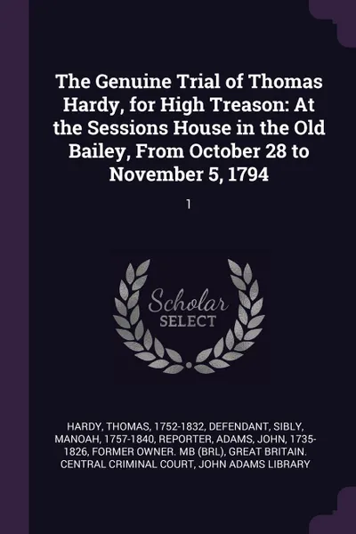 Обложка книги The Genuine Trial of Thomas Hardy, for High Treason. At the Sessions House in the Old Bailey, From October 28 to November 5, 1794: 1, Thomas Hardy, Manoah Sibly, John Adams