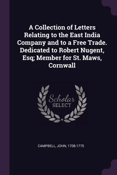 Обложка книги A Collection of Letters Relating to the East India Company and to a Free Trade. Dedicated to Robert Nugent, Esq; Member for St. Maws, Cornwall, John Campbell