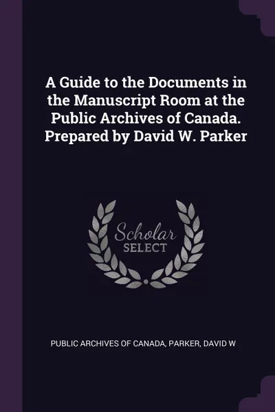 Обложка книги A Guide to the Documents in the Manuscript Room at the Public Archives of Canada. Prepared by David W. Parker, David W Parker