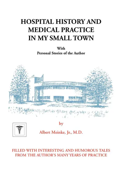 Обложка книги Hospital History and Medical Practice in My Small Town. With Personal Stories of the Author, Albert H. Meinke, Jr. M. D. Albert H. Meinke