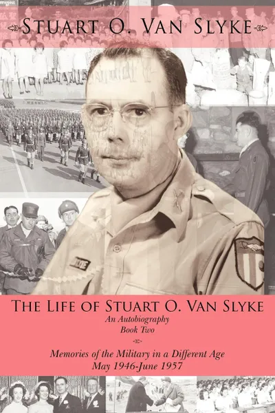 Обложка книги The Life of Stuart O. Van Slyke an Autobiography. Book Two: Memories of the Military in a Different Age May 1946-June 1957, Stuart O. Van Slyke