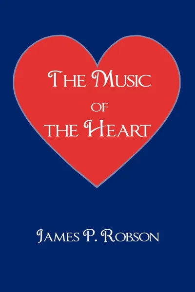 Обложка книги The Music of the Heart. A Collection of Poems of Encouragement, James P. Robson