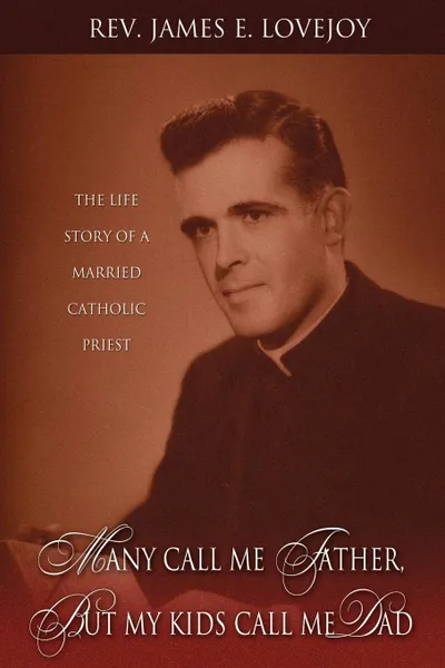 Обложка книги Many Call Me Father, But My Kids Call Me Dad. The Life Story of a Married Catholic Priest, Rev. James E. Lovejoy