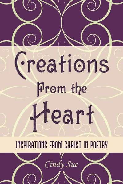 Обложка книги Creations from the Heart. Inspirations from Christ in Poetry, Sue Cindy Sue, Cindy Sue