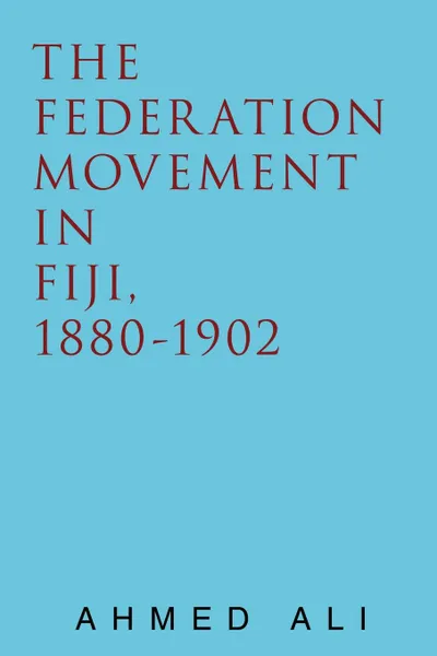 Обложка книги The Federation Movement in Fiji, 1880-1902, Ahmed Ali