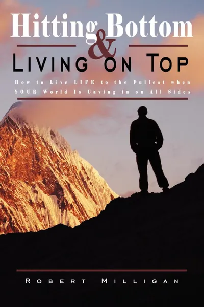 Обложка книги Hitting Bottom . Living on Top. How to Live LIFE to the Fullest when YOUR World Is Caving in on All Sides, Robert Milligan