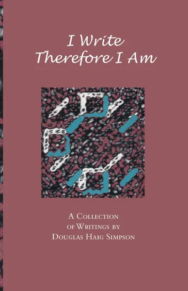 Обложка книги I Write Therefore I Am. A Collection of Writings by Douglas Haig Simpson, Douglas Haig Simpson, Douglas Haig Simpson