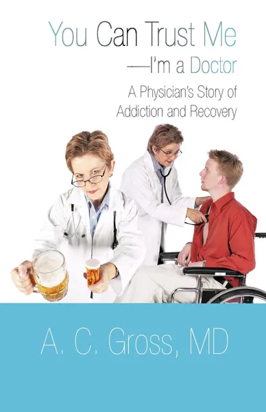 Обложка книги You Can Trust Me-I.m a Doctor. A Physician.s Story of Addiction and Recovery, A. C. Gross MD