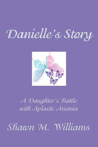Обложка книги Danielle.s Story. A Daughter.s Battle with Aplastic Anemia, Shawn M. Williams