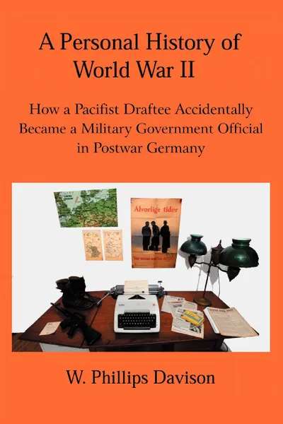 Обложка книги A Personal History of World War II. How a Pacifist Draftee Accidentally Became a Military Government Official in Postwar Germany, W. Phillips Davison