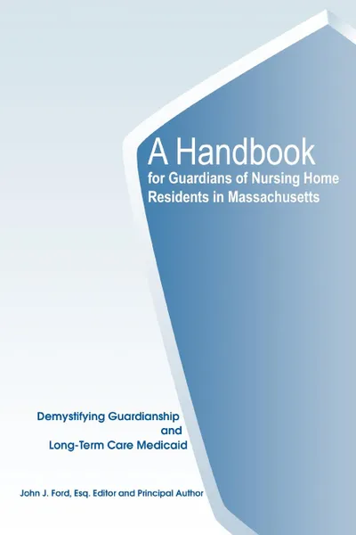 Обложка книги A Handbook for Guardians of Nursing Home Residents in Massachusetts. Demystifying Guardianship and Long-Term Care Medicaid, John J. Ford