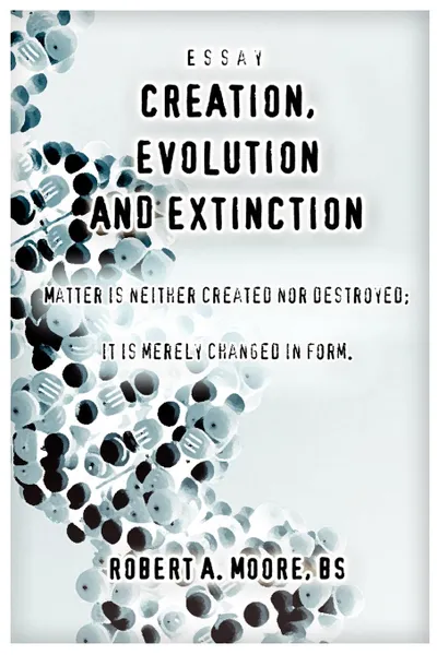 Обложка книги Creation, Evolution and Extinction. Matter is Neither Created nor Destroyed; It is Merely Changed in Form., Robert A. Moore