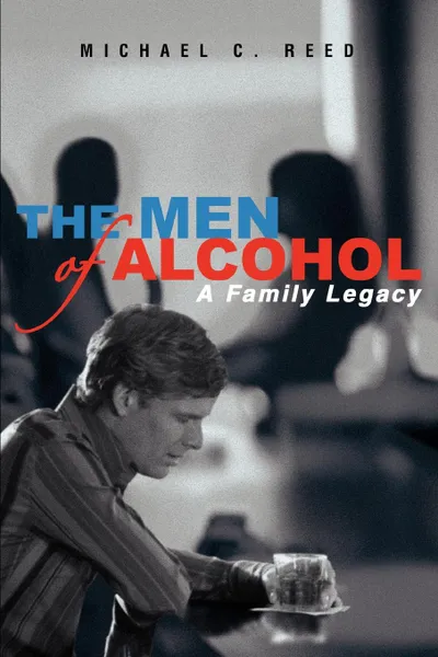 Обложка книги The Men of Alcohol. A Family Legacy, Michael Reed