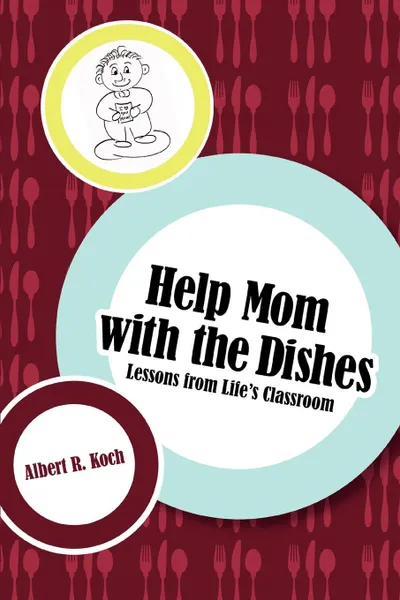 Обложка книги Help Mom with the Dishes. Lessons from Life.s Classroom, Albert R Koch