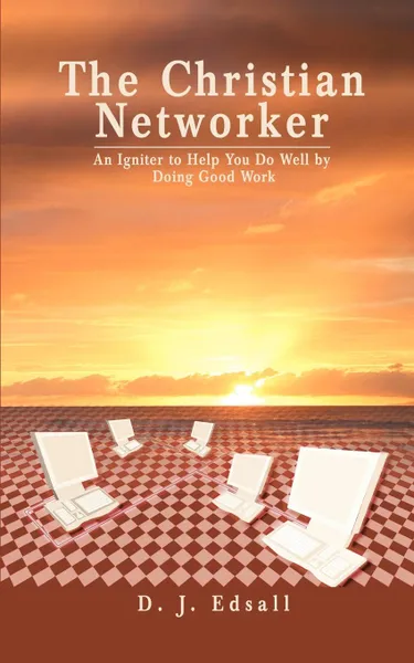 Обложка книги The Christian Networker. An Igniter to Help You Do Well by Doing Good Work, D J George