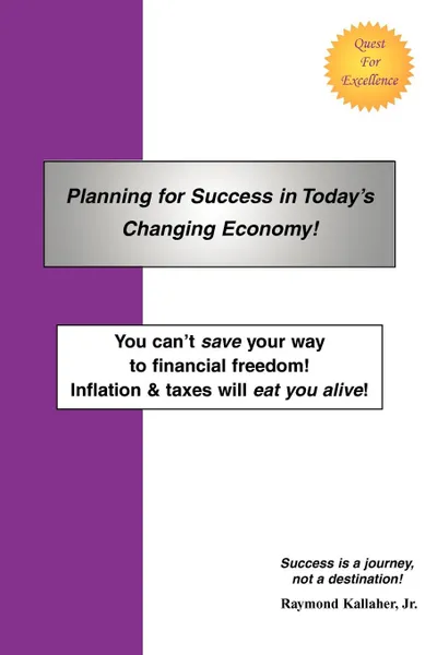 Обложка книги Planning for Success in Today.s Changing Economy.. You Can.t Save Your Way to Financial Freedom. Inflation . Taxes Will Eat You Alive., Raymond E. Jr. Kallaher, Jr. Raymond E. Kallaher