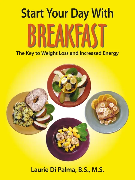 Обложка книги Start Your Day with Breakfast. The Key to Weight Loss and Increased Energy, Laurie Di Palma B.S. M.S.