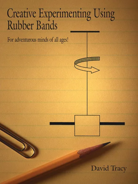 Обложка книги Creative Experimenting Using Rubber Bands. For adventurous minds of all ages., David Tracy