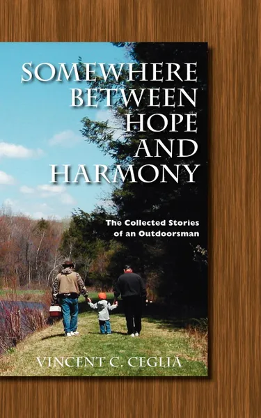 Обложка книги Somewhere Between Hope and Harmony. The Collected Stories of an Outdoorsman, Vincent C. Ceglia