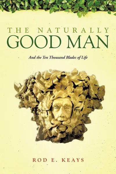 Обложка книги The Naturally Good Man. And the Ten Thousand Blades of Life, Rod E. Keays