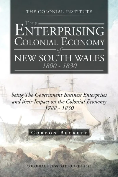 Обложка книги The Enterprising Colonial Economy of New South Wales 1800 - 1830. Being the Government Business Enterprises and Their Impact on the Colonial Economy 1, Gordon Beckett