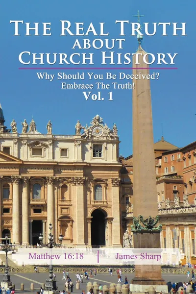Обложка книги The Real Truth About Church History. Why Should You Be Deceived. Embrace The Truth. Vol. 1, James Sharp