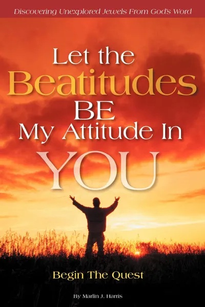 Обложка книги Let the Beatitudes Be My Attitude in You. Begin the Quest, Marlin J. Harris