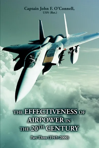 Обложка книги The Effectiveness of Airpower in the 20th Century. Part Three (1945 - 2000), John F. O'Connell, Capt John F. O'Connell Usn (Ret)