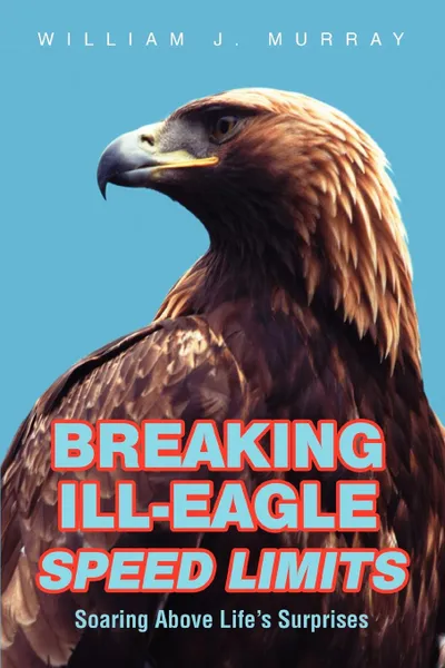 Обложка книги Breaking Ill-Eagle Speed Limits. Soaring Above Life.s Surprises, William J. Murray