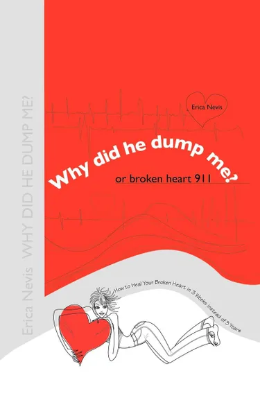 Обложка книги Why Did He Dump Me. or Broken Heart 911. How to Heal Your Broken Heart in 3 Weeks instead of 3 Years, Erica Nevis