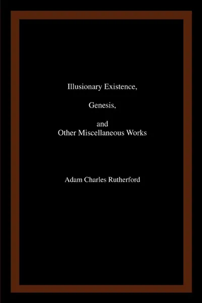 Обложка книги Illusionary Existence, Genesis, and Other Miscellaneous Works, Adam Charles Rutherford