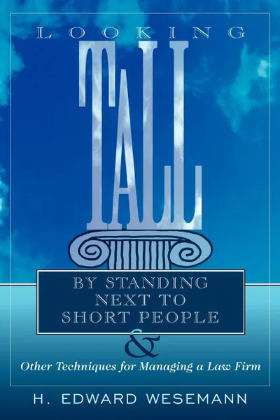 Обложка книги Looking Tall by Standing Next to Short People. . Other Techniques for Managing a Law Firm, H. Edward Wesemann