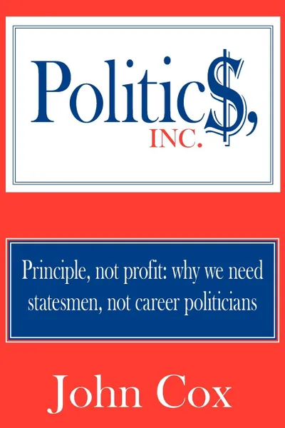 Обложка книги Politics, Inc. Principle, not profit: why we need statesmen, not career politicians, John Cox