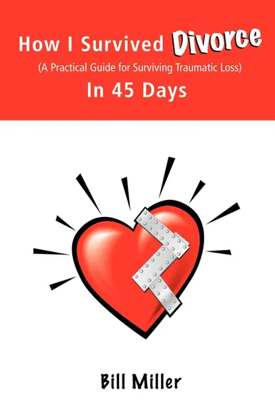 Обложка книги How I Survived Divorce - In 45 Days. A Practical Guide for Surviving Traumatic Loss, Bill Miller, Miller Bill Miller