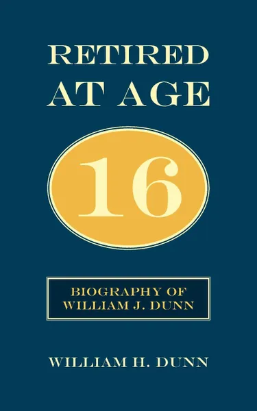 Обложка книги Retired At Age 16. Biography of William J. Dunn, William H. Dunn