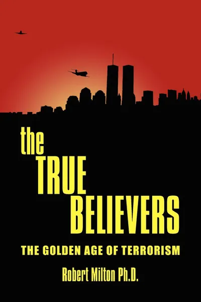 Обложка книги the TRUE BELIEVERS. THE GOLDEN AGE OF TERRORISM, Robert Milton