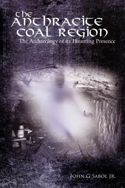 Обложка книги The Anthracite Coal Region. The Archaeology of its Haunting Presence, John G. Sabol Jr.