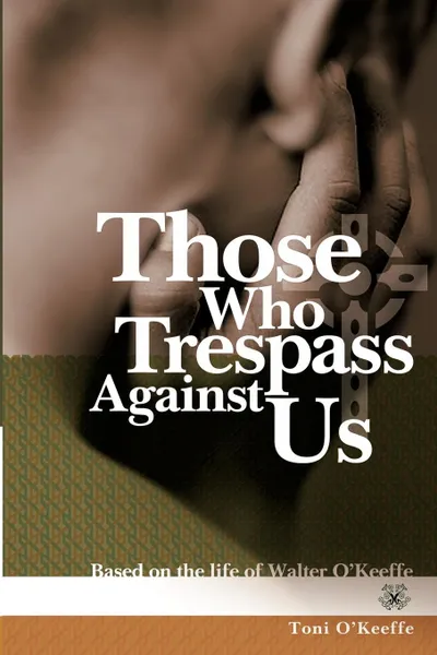 Обложка книги Those Who Trespass Against Us. Based on the Life of Walter O.Keeffe, Toni O'Keeffe