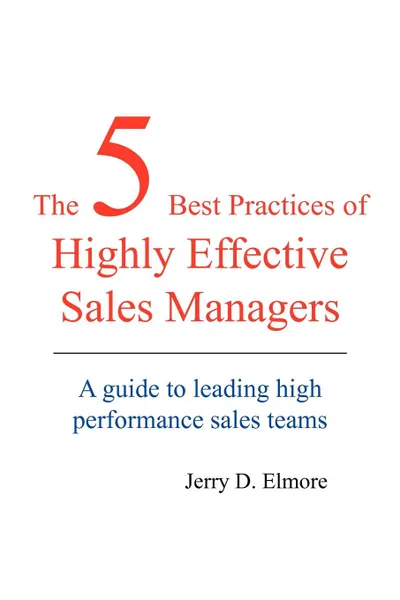 Обложка книги The 5 Best Practices of Highly Effective Sales Managers. A Guide to Leading High Performance Sales Teams, Jerry D. Elmore