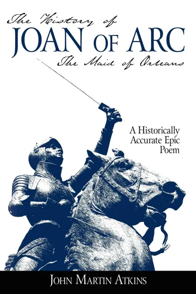 Обложка книги The History of Joan of Arc. The Maid of Orleans- A Historically Accurate Epic Poem, John Martin Atkins