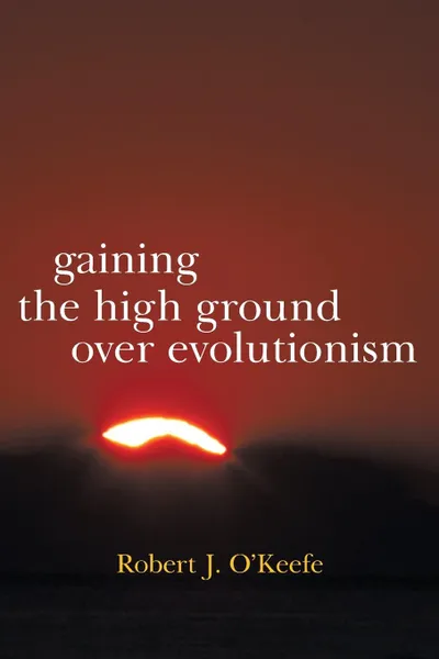 Обложка книги Gaining the High Ground Over Evolutionism, Robert J. O'Keefe