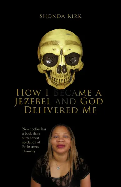 Обложка книги How I Became a Jezebel and God Delivered Me. Never Before Has a Book Share Such Honest Revelation of Pride Verses Humility, Shonda Kirk