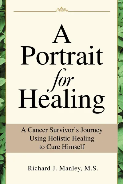 Обложка книги A Portrait for Healing. A Cancer Survivor.s Journey Using Holistic Healing to Cure Himself, Richard J. Manley