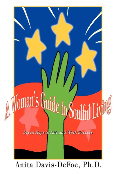 Обложка книги A Woman.s Guide to Soulful Living. Seven Keys to Life and Work Success, Anita Davis-Defoe, Anita Davis Defoe