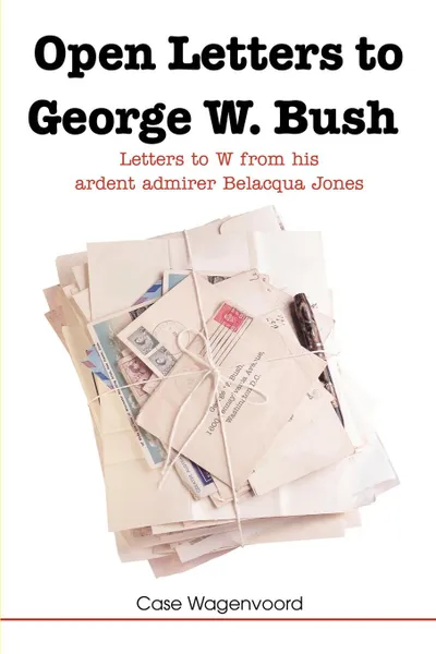 Обложка книги Open Letters to George W. Bush. Letters to W from His Ardent Admirer Belacqua Jones, Case Wagenvoord