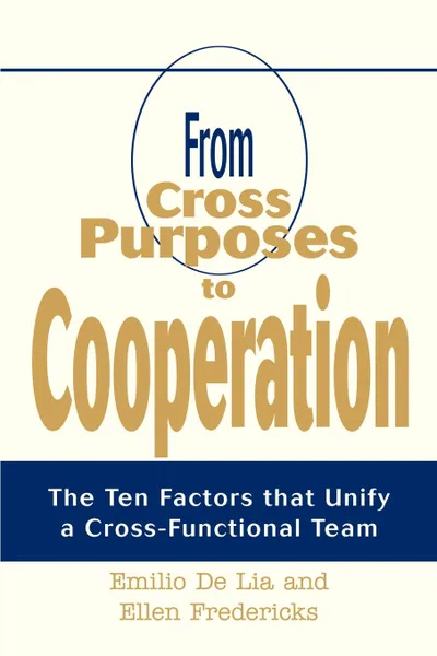 Обложка книги From Cross Purposes to Cooperation. The Ten Factors that Unify a Cross-Functional Team, Emilio De Lia