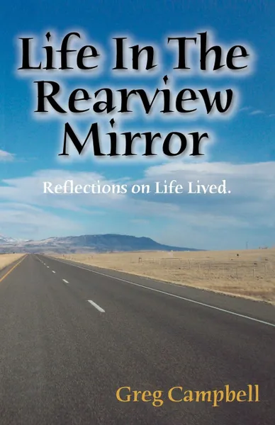 Обложка книги Life In The Rearview Mirror. Reflections On Life Lived., Greg Campbell