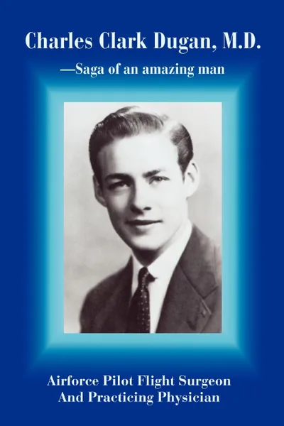 Обложка книги Charles Clark Dugan, M.D. Airforce Pilot Flight Surgeon and Practicing Physician, Charles C. Dugan, Charles C. Dugan MD