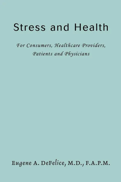 Обложка книги Stress and Health. For Consumers, Healthcare Providers, Patients and Physicians, Eugene A DeFelice M.D. F.A.P.M.